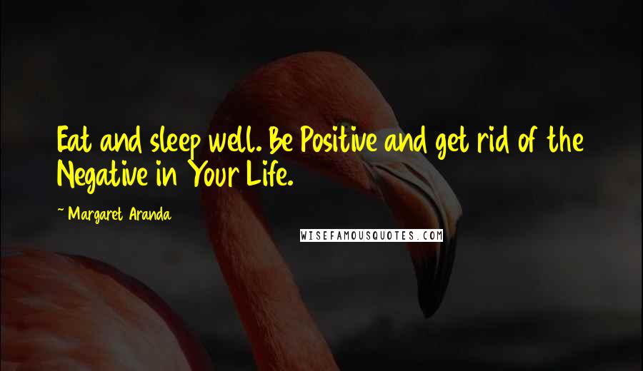 Margaret Aranda Quotes: Eat and sleep well. Be Positive and get rid of the Negative in Your Life.