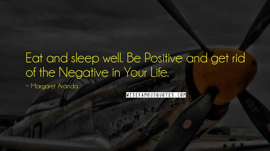 Margaret Aranda Quotes: Eat and sleep well. Be Positive and get rid of the Negative in Your Life.