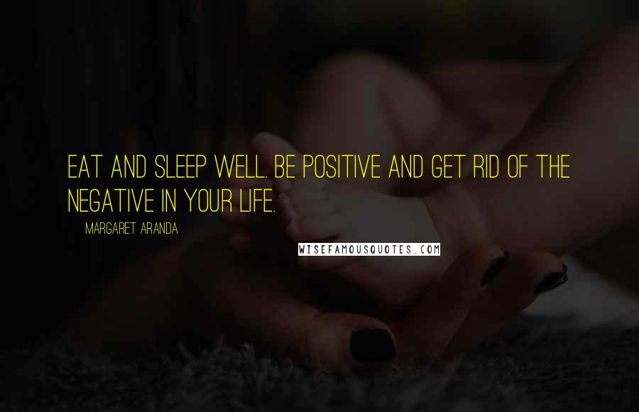 Margaret Aranda Quotes: Eat and sleep well. Be Positive and get rid of the Negative in Your Life.