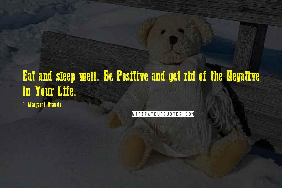 Margaret Aranda Quotes: Eat and sleep well. Be Positive and get rid of the Negative in Your Life.