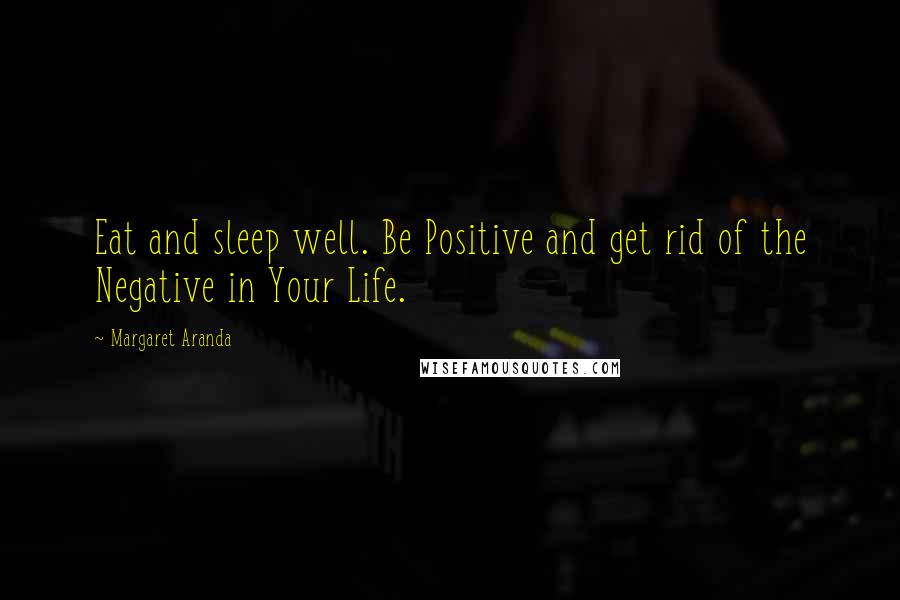 Margaret Aranda Quotes: Eat and sleep well. Be Positive and get rid of the Negative in Your Life.