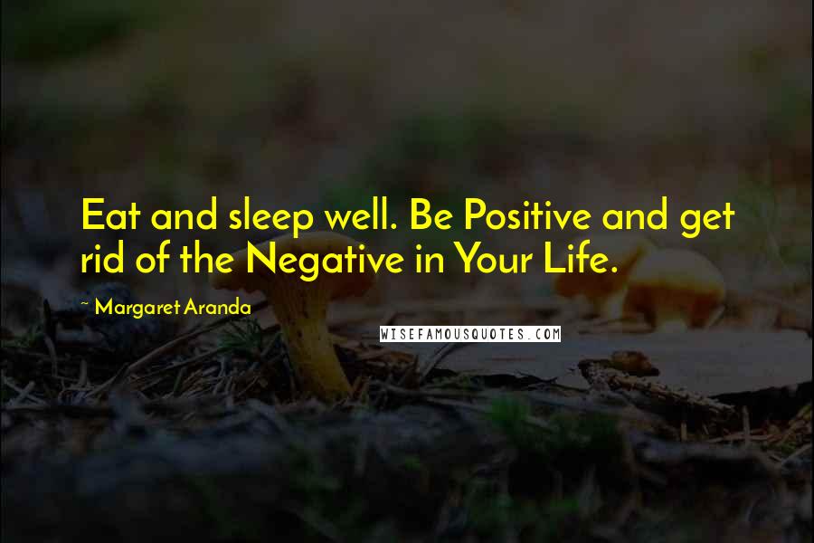 Margaret Aranda Quotes: Eat and sleep well. Be Positive and get rid of the Negative in Your Life.