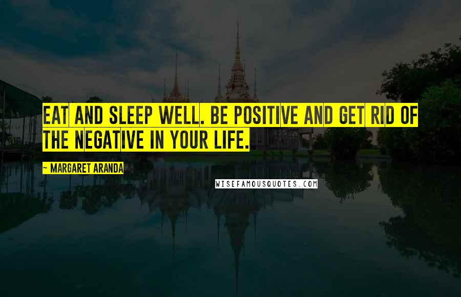 Margaret Aranda Quotes: Eat and sleep well. Be Positive and get rid of the Negative in Your Life.
