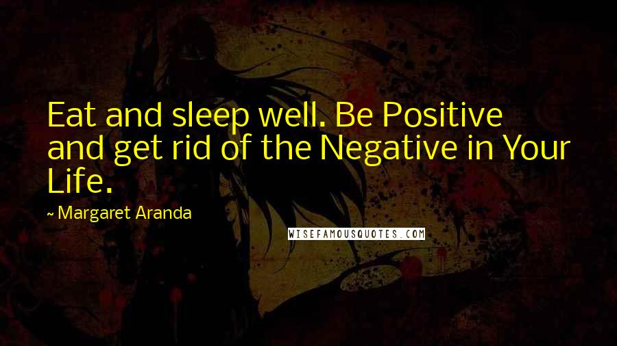 Margaret Aranda Quotes: Eat and sleep well. Be Positive and get rid of the Negative in Your Life.