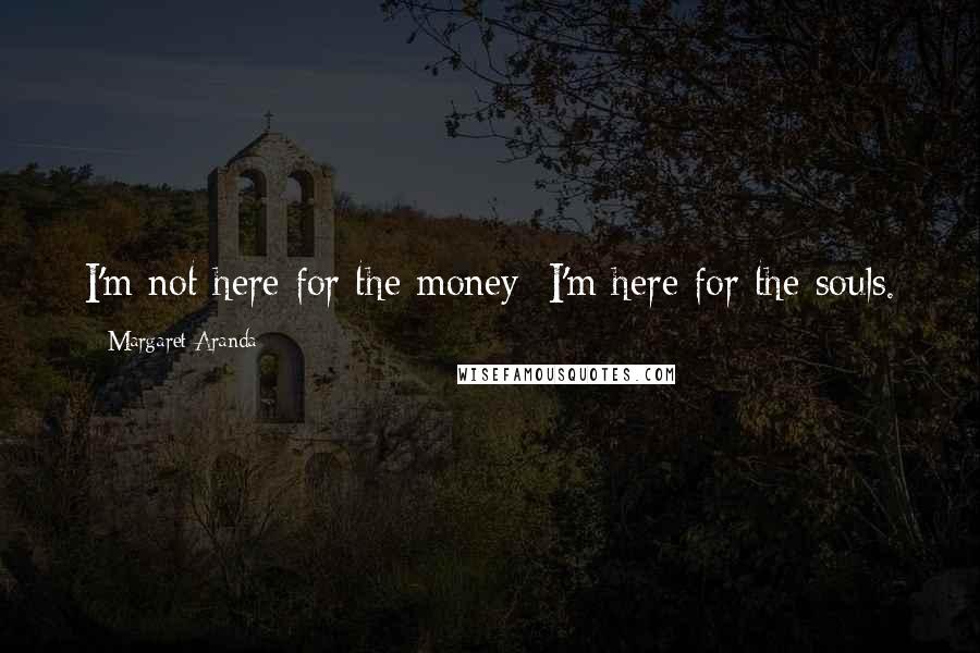 Margaret Aranda Quotes: I'm not here for the money; I'm here for the souls.