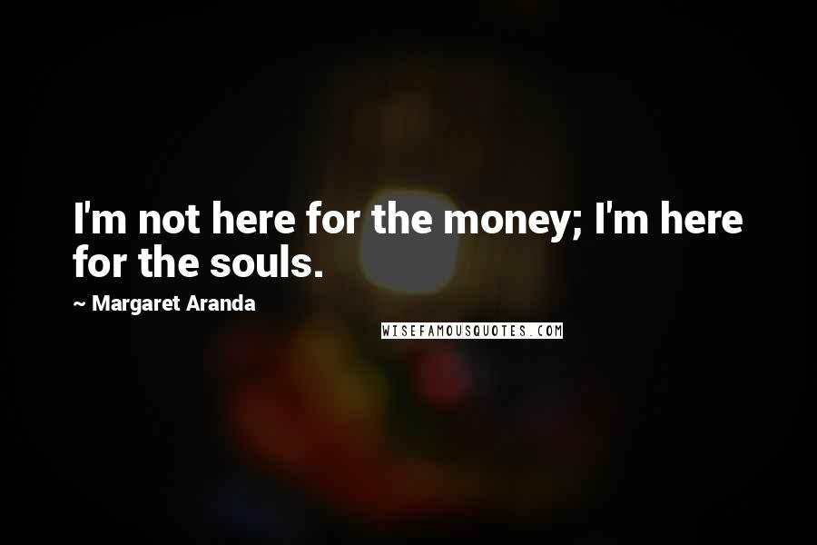 Margaret Aranda Quotes: I'm not here for the money; I'm here for the souls.