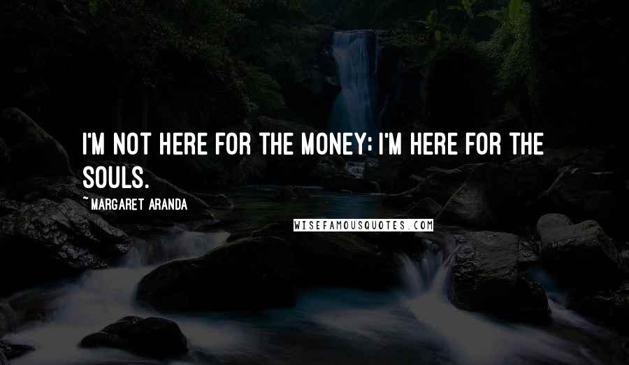 Margaret Aranda Quotes: I'm not here for the money; I'm here for the souls.