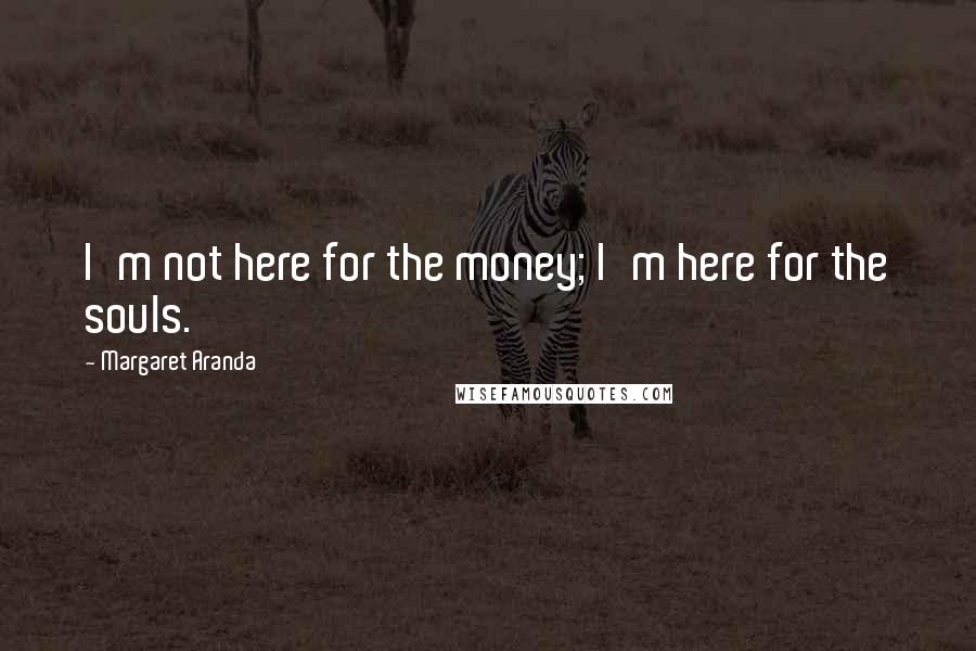 Margaret Aranda Quotes: I'm not here for the money; I'm here for the souls.