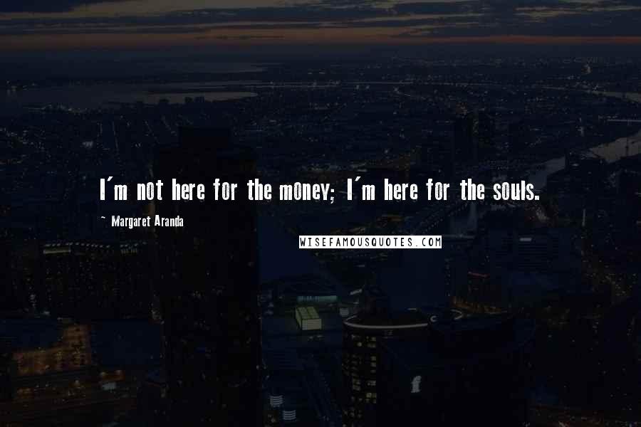 Margaret Aranda Quotes: I'm not here for the money; I'm here for the souls.