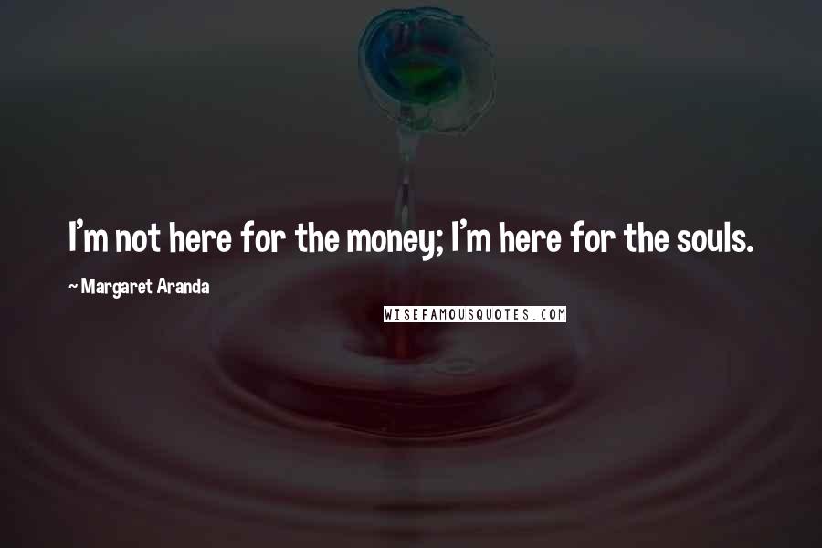 Margaret Aranda Quotes: I'm not here for the money; I'm here for the souls.