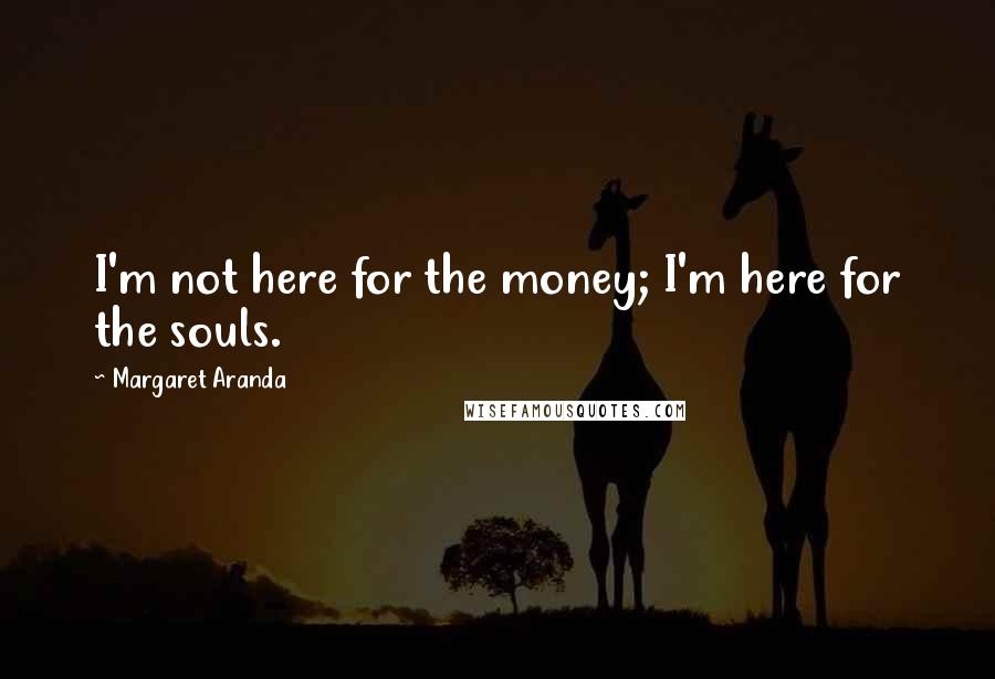 Margaret Aranda Quotes: I'm not here for the money; I'm here for the souls.