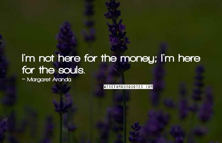 Margaret Aranda Quotes: I'm not here for the money; I'm here for the souls.