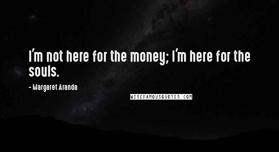 Margaret Aranda Quotes: I'm not here for the money; I'm here for the souls.