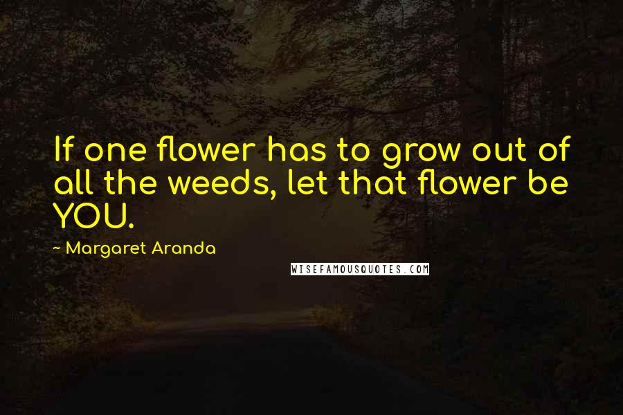 Margaret Aranda Quotes: If one flower has to grow out of all the weeds, let that flower be YOU.