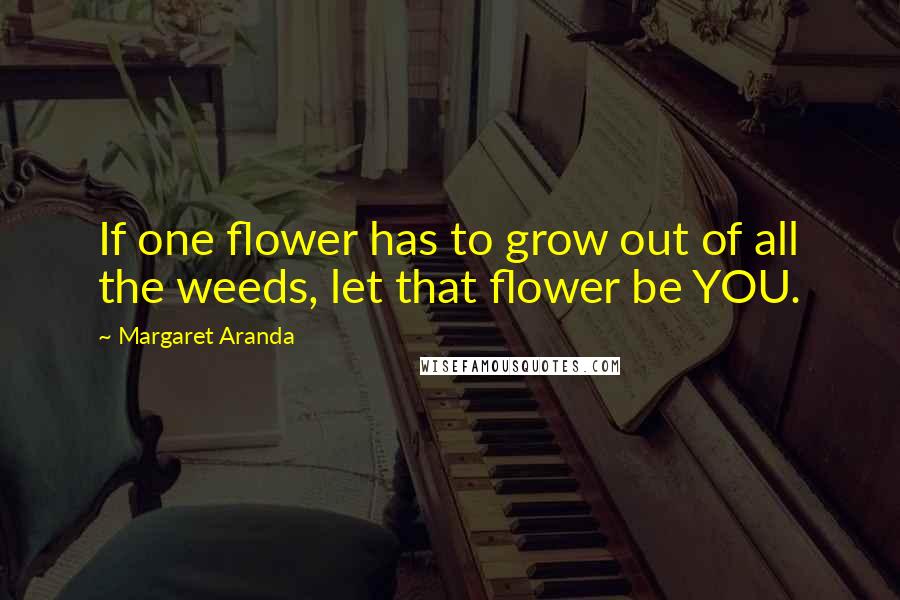 Margaret Aranda Quotes: If one flower has to grow out of all the weeds, let that flower be YOU.