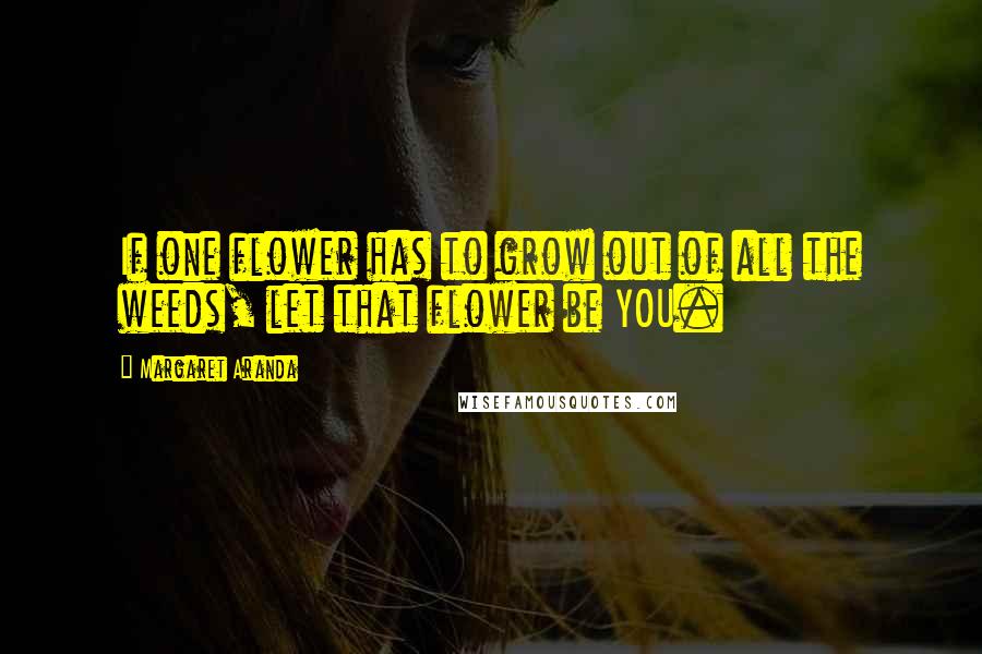 Margaret Aranda Quotes: If one flower has to grow out of all the weeds, let that flower be YOU.