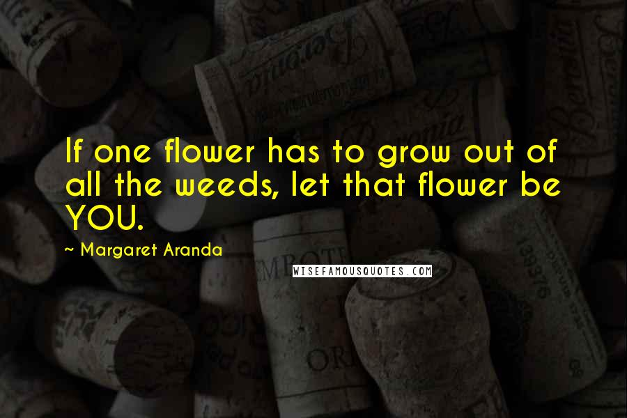 Margaret Aranda Quotes: If one flower has to grow out of all the weeds, let that flower be YOU.