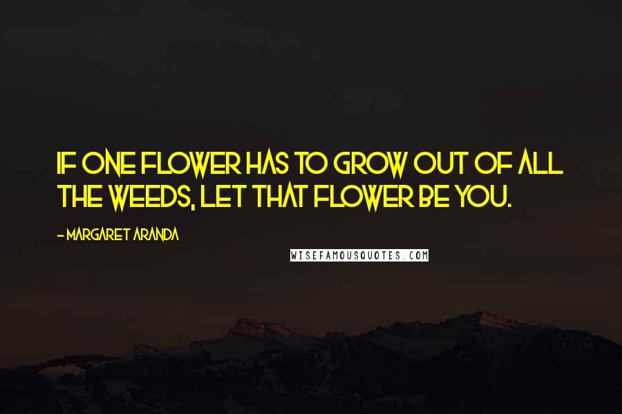 Margaret Aranda Quotes: If one flower has to grow out of all the weeds, let that flower be YOU.