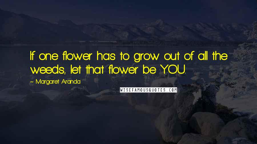 Margaret Aranda Quotes: If one flower has to grow out of all the weeds, let that flower be YOU.