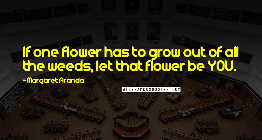 Margaret Aranda Quotes: If one flower has to grow out of all the weeds, let that flower be YOU.