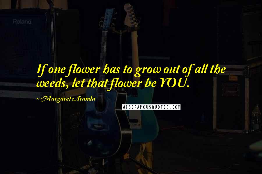 Margaret Aranda Quotes: If one flower has to grow out of all the weeds, let that flower be YOU.