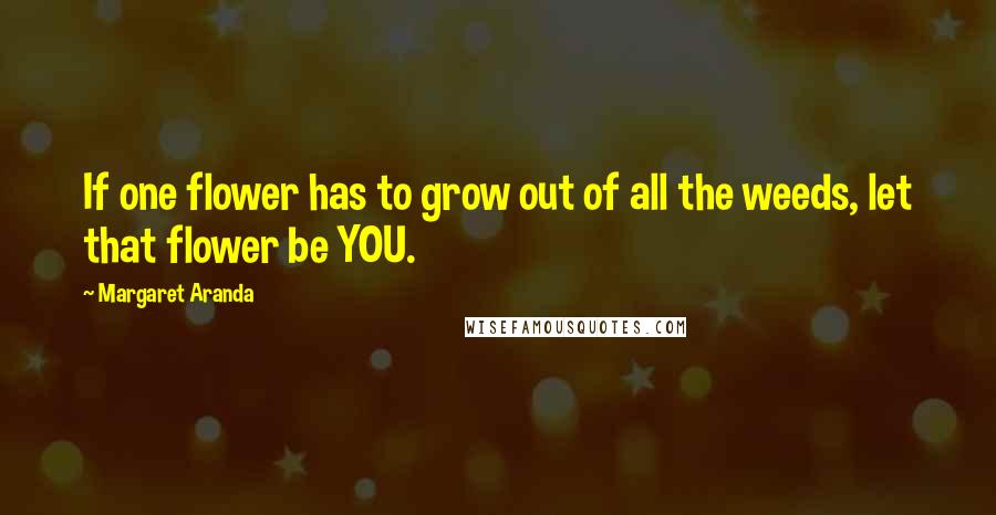 Margaret Aranda Quotes: If one flower has to grow out of all the weeds, let that flower be YOU.