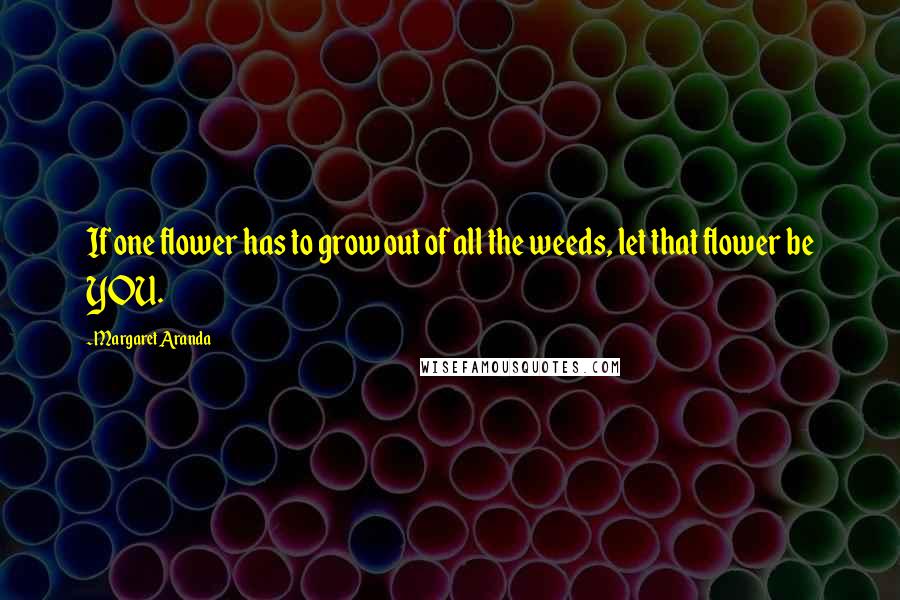 Margaret Aranda Quotes: If one flower has to grow out of all the weeds, let that flower be YOU.