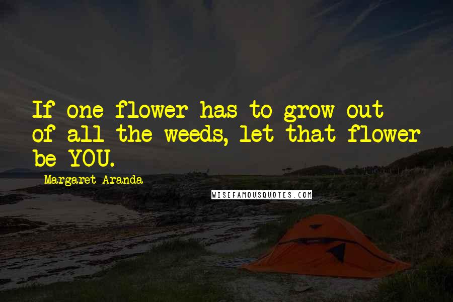 Margaret Aranda Quotes: If one flower has to grow out of all the weeds, let that flower be YOU.