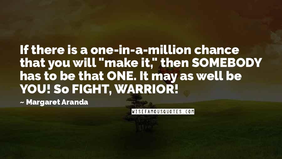 Margaret Aranda Quotes: If there is a one-in-a-million chance that you will "make it," then SOMEBODY has to be that ONE. It may as well be YOU! So FIGHT, WARRIOR!