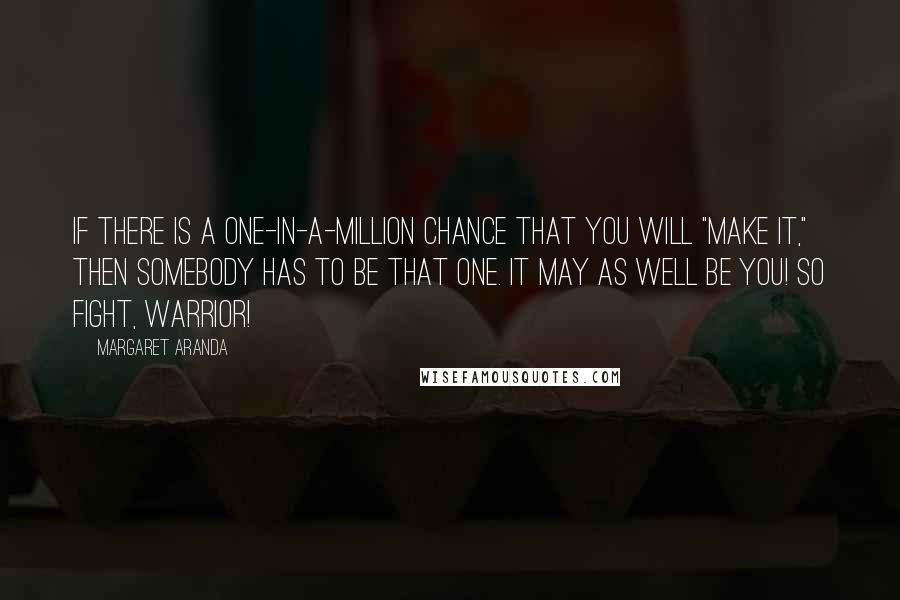 Margaret Aranda Quotes: If there is a one-in-a-million chance that you will "make it," then SOMEBODY has to be that ONE. It may as well be YOU! So FIGHT, WARRIOR!