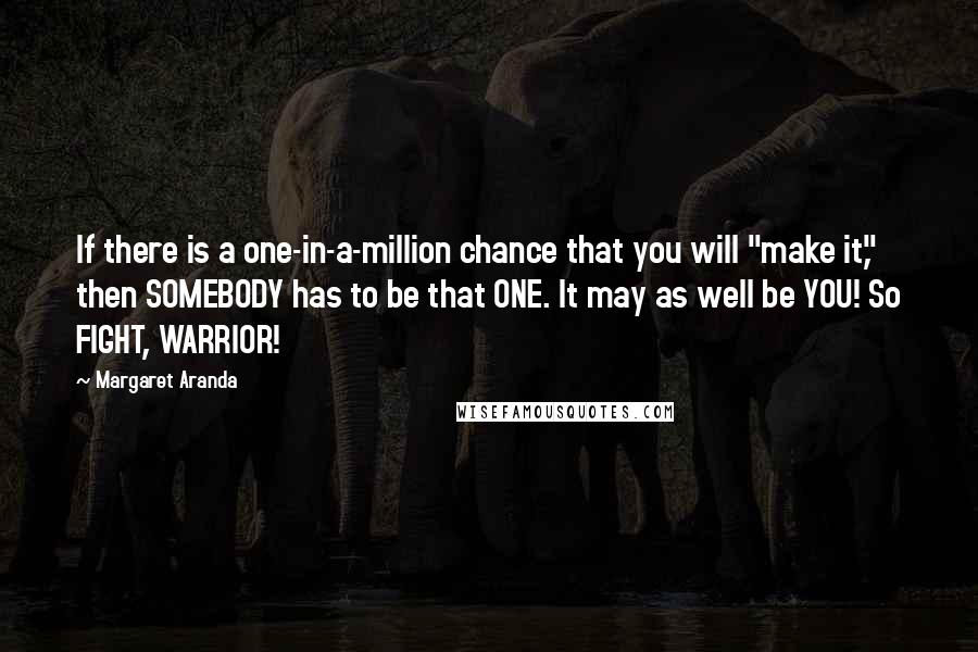 Margaret Aranda Quotes: If there is a one-in-a-million chance that you will "make it," then SOMEBODY has to be that ONE. It may as well be YOU! So FIGHT, WARRIOR!