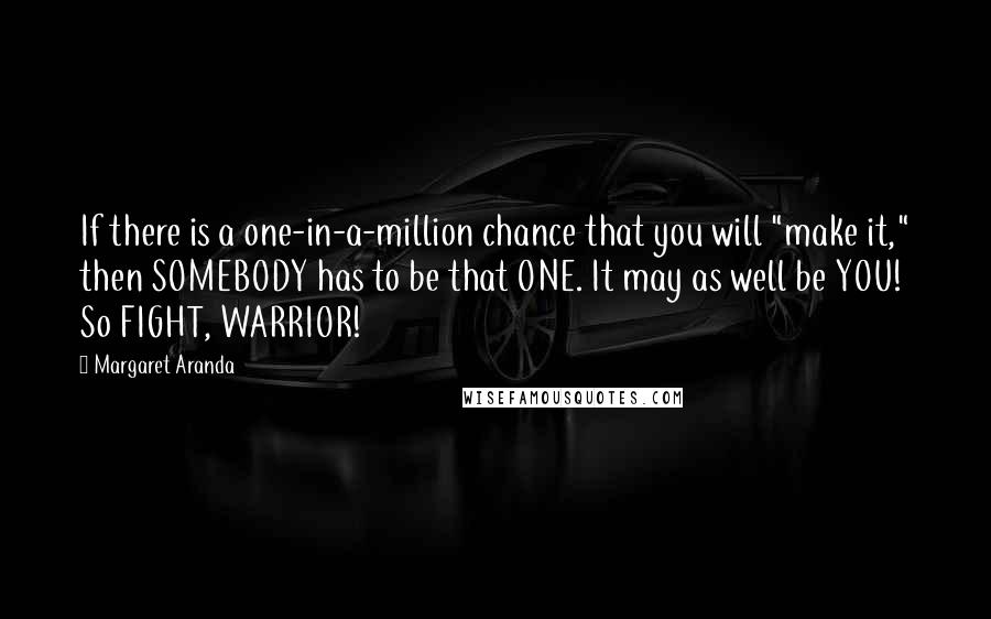 Margaret Aranda Quotes: If there is a one-in-a-million chance that you will "make it," then SOMEBODY has to be that ONE. It may as well be YOU! So FIGHT, WARRIOR!