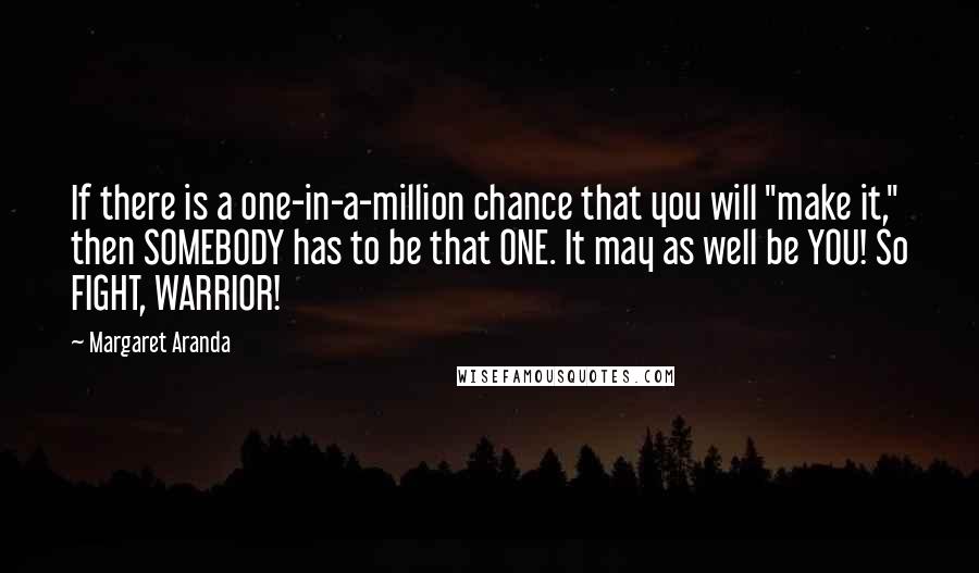 Margaret Aranda Quotes: If there is a one-in-a-million chance that you will "make it," then SOMEBODY has to be that ONE. It may as well be YOU! So FIGHT, WARRIOR!