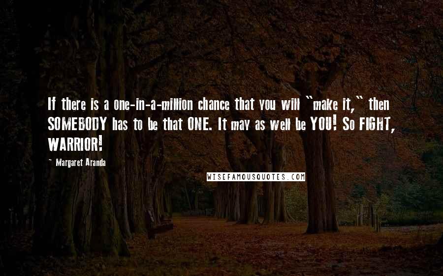 Margaret Aranda Quotes: If there is a one-in-a-million chance that you will "make it," then SOMEBODY has to be that ONE. It may as well be YOU! So FIGHT, WARRIOR!