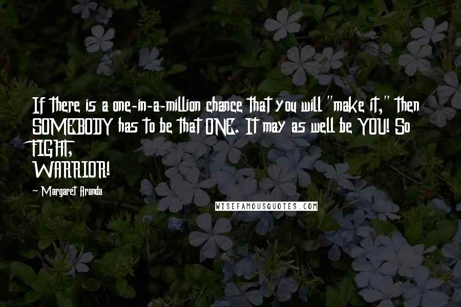 Margaret Aranda Quotes: If there is a one-in-a-million chance that you will "make it," then SOMEBODY has to be that ONE. It may as well be YOU! So FIGHT, WARRIOR!