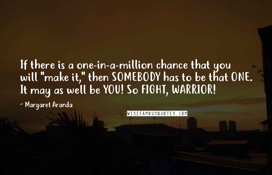 Margaret Aranda Quotes: If there is a one-in-a-million chance that you will "make it," then SOMEBODY has to be that ONE. It may as well be YOU! So FIGHT, WARRIOR!