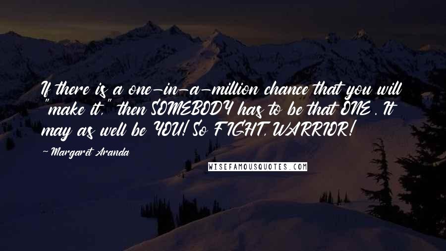 Margaret Aranda Quotes: If there is a one-in-a-million chance that you will "make it," then SOMEBODY has to be that ONE. It may as well be YOU! So FIGHT, WARRIOR!