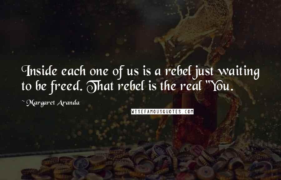 Margaret Aranda Quotes: Inside each one of us is a rebel just waiting to be freed. That rebel is the real "You.