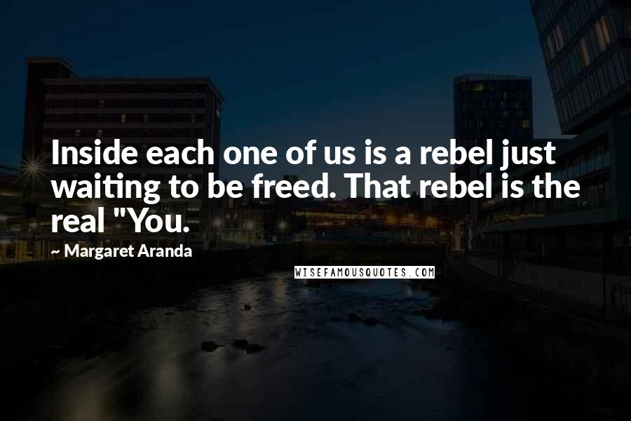 Margaret Aranda Quotes: Inside each one of us is a rebel just waiting to be freed. That rebel is the real "You.