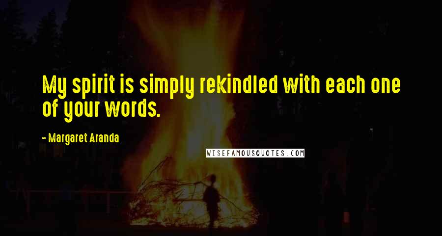 Margaret Aranda Quotes: My spirit is simply rekindled with each one of your words.