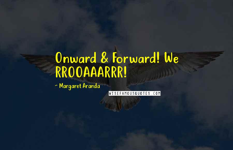 Margaret Aranda Quotes: Onward & Forward! We RROOAAARRR!