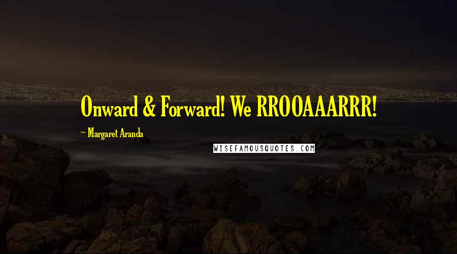 Margaret Aranda Quotes: Onward & Forward! We RROOAAARRR!