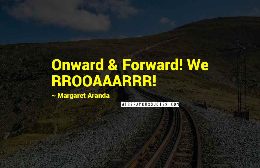 Margaret Aranda Quotes: Onward & Forward! We RROOAAARRR!