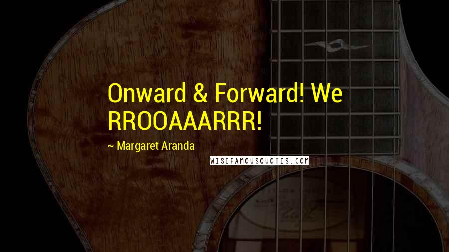 Margaret Aranda Quotes: Onward & Forward! We RROOAAARRR!