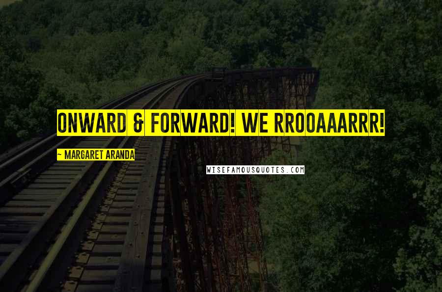 Margaret Aranda Quotes: Onward & Forward! We RROOAAARRR!