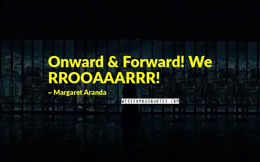 Margaret Aranda Quotes: Onward & Forward! We RROOAAARRR!