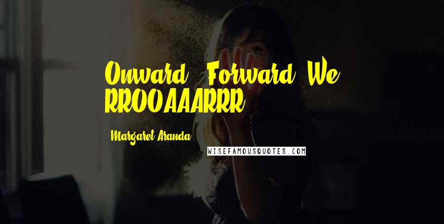 Margaret Aranda Quotes: Onward & Forward! We RROOAAARRR!
