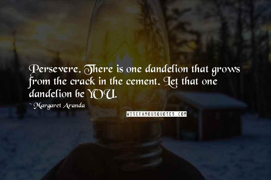 Margaret Aranda Quotes: Persevere. There is one dandelion that grows from the crack in the cement. Let that one dandelion be YOU.