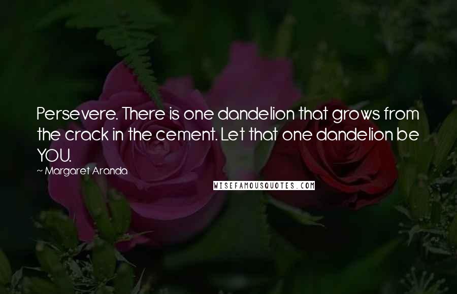 Margaret Aranda Quotes: Persevere. There is one dandelion that grows from the crack in the cement. Let that one dandelion be YOU.