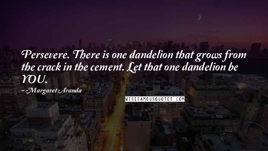 Margaret Aranda Quotes: Persevere. There is one dandelion that grows from the crack in the cement. Let that one dandelion be YOU.